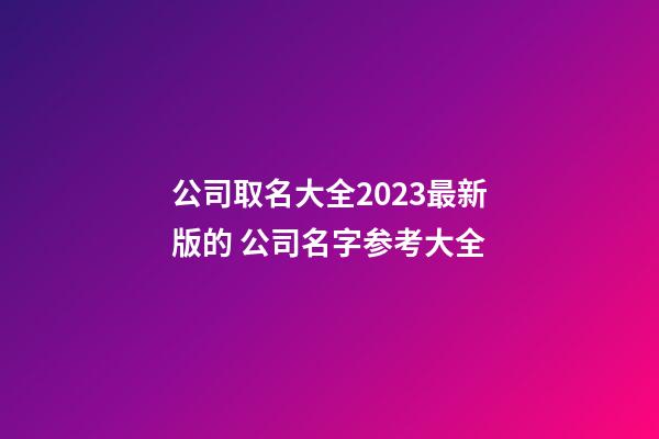 公司取名大全2023最新版的 公司名字参考大全